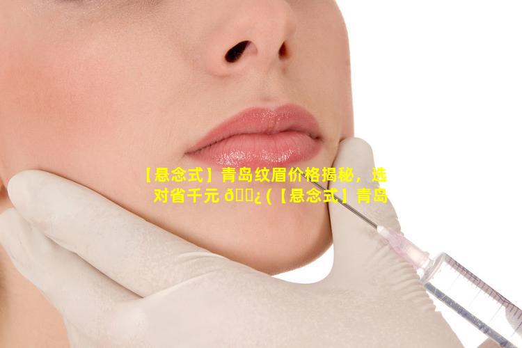 【悬念式】青岛纹眉价格揭秘，选对省千元 🌿 (【悬念式】青岛纹眉价格揭秘,选对省千元)